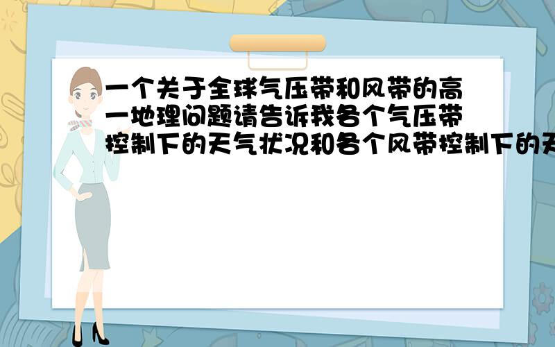 一个关于全球气压带和风带的高一地理问题请告诉我各个气压带控制下的天气状况和各个风带控制下的天气状况.还有受控制的具体地点的气候比如哪个带的大陆中西部.希望有详细的讲解.如