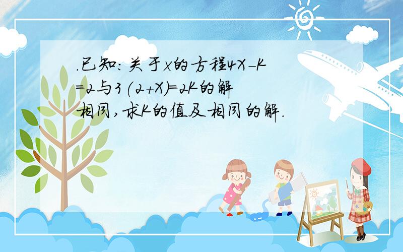 .已知:关于x的方程4X-K=2与3(2+X)=2K的解相同,求K的值及相同的解.