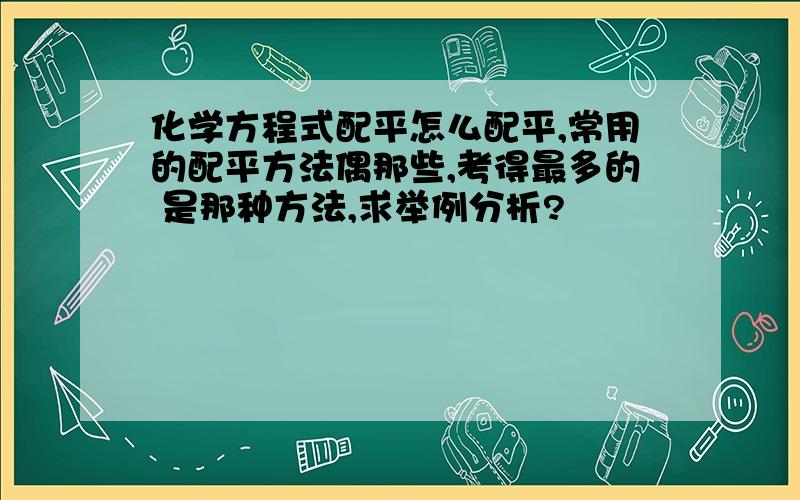 化学方程式配平怎么配平,常用的配平方法偶那些,考得最多的 是那种方法,求举例分析?