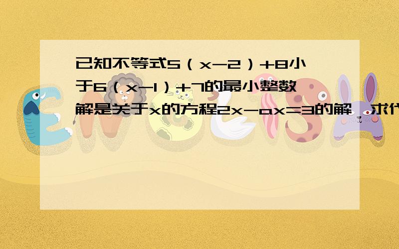 已知不等式5（x-2）+8小于6（x-1）+7的最小整数解是关于x的方程2x-ax=3的解,求代数式4a-1的值