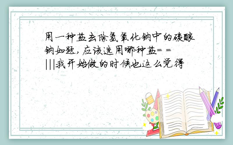 用一种盐去除氢氧化钠中的碳酸钠如题,应该选用哪种盐= =|||我开始做的时候也这么觉得