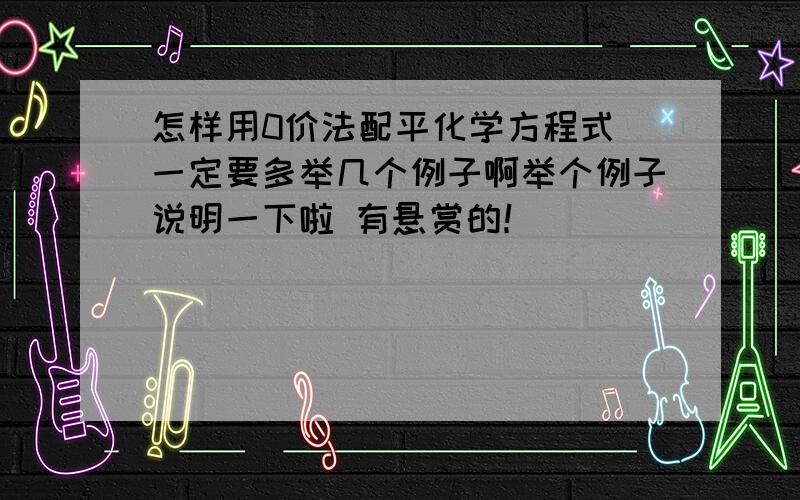 怎样用0价法配平化学方程式 一定要多举几个例子啊举个例子说明一下啦 有悬赏的！