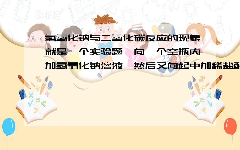 氢氧化钠与二氧化碳反应的现象就是一个实验题,向一个空瓶内加氢氧化钠溶液,然后又向起中加稀盐酸,有一个小气球.标题是证明二氧化碳与氢氧化钠反应.请问有什么现象吗?请列举三点