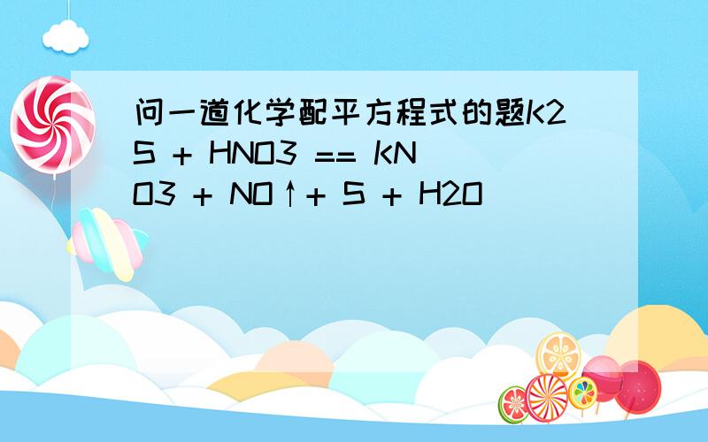 问一道化学配平方程式的题K2S + HNO3 == KNO3 + NO↑+ S + H2O