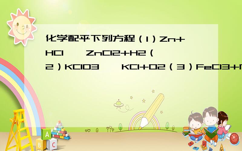 化学配平下列方程（1）Zn+HCl——ZnCl2+H2（2）KClO3——KCl+O2（3）FeCl3+NaOH——NaCl+Fe(OH)（4）Al+O2——Al2O3