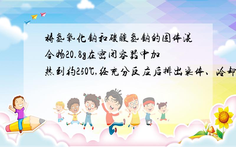 将氢氧化钠和碳酸氢钠的固体混合物20.8g在密闭容器中加热到约250℃,经充分反应后排出气体、冷却,称得剩余固体质量为15.9g.试计算混合物中氢氧化钠的质量分数.答案为68.1% ,如果是答案错了,