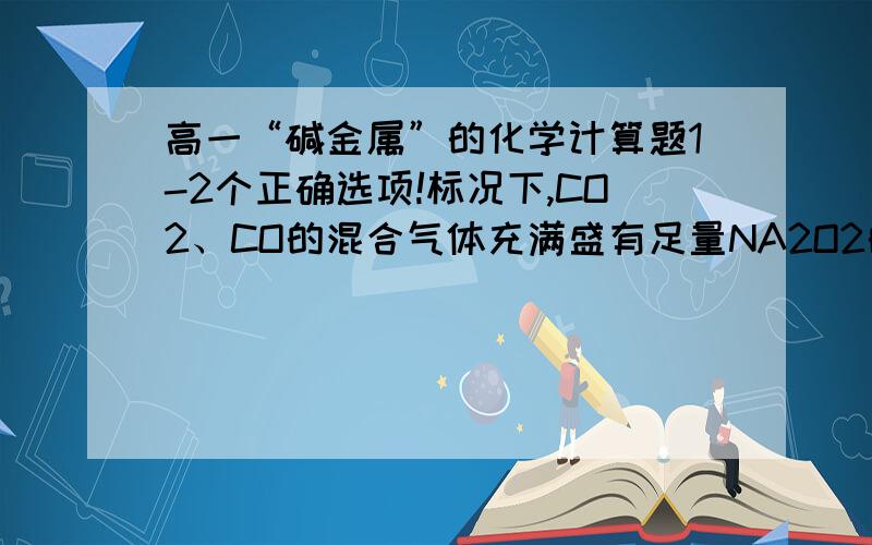 高一“碱金属”的化学计算题1-2个正确选项!标况下,CO2、CO的混合气体充满盛有足量NA2O2的密闭的22.4L的容器中.用火花使其反应完全.反应后,容器内有：（）A.0.5molCO B.0.125molCO2 c.0.25mol NA2CO3 D.0.5