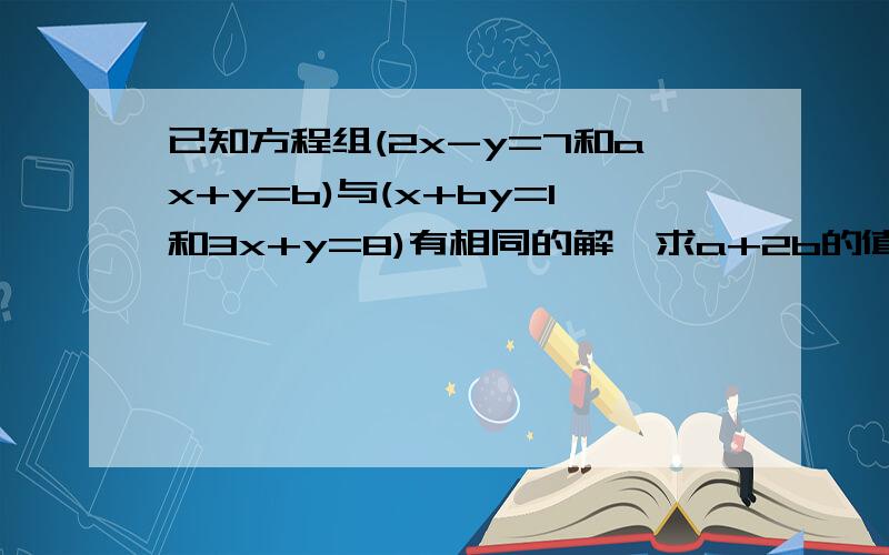 已知方程组(2x-y=7和ax+y=b)与(x+by=1和3x+y=8)有相同的解,求a+2b的值