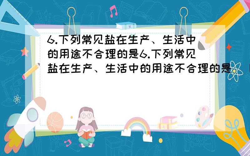 6.下列常见盐在生产、生活中的用途不合理的是6.下列常见盐在生产、生活中的用途不合理的是（ B ）A．用亚硝酸钠腌制食品 B．用硫酸铜精炼铜C．用纯碱消耗面粉发酵生成的酸 D．用食盐生