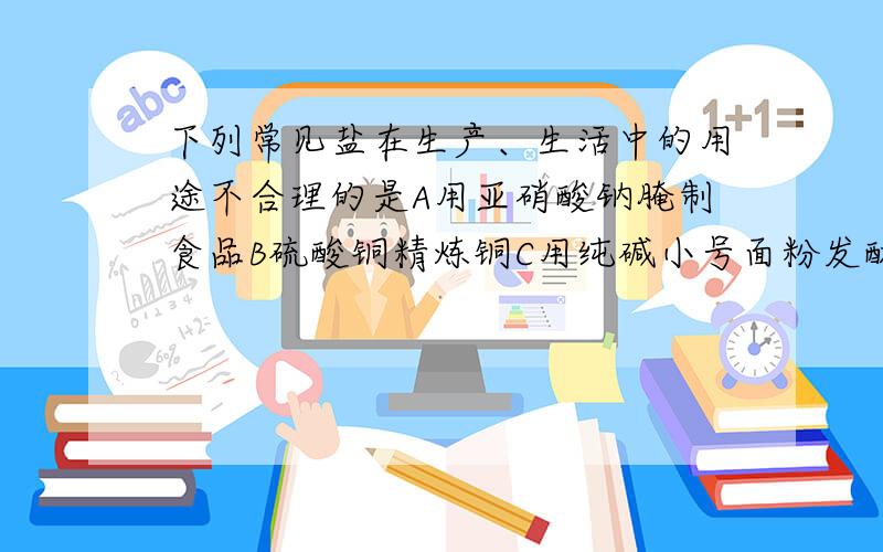 下列常见盐在生产、生活中的用途不合理的是A用亚硝酸钠腌制食品B硫酸铜精炼铜C用纯碱小号面粉发酵生成的酸D用食醋去除水垢