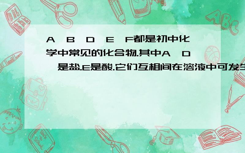 A,B,D,E,F都是初中化学中常见的化合物.其中A,D,是盐.E是酸.它们互相间在溶液中可发生如下反应:1.C+E=A+2F     2.2B+E=D+2F   3.A+2B=C+D,根据上述信息回答问题:1.写出下列物质的化学式F__,E__.2.写出下列