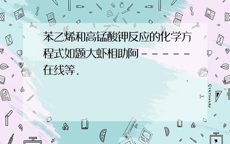 苯乙烯和高锰酸钾反应的化学方程式如题大虾相助阿-----在线等.