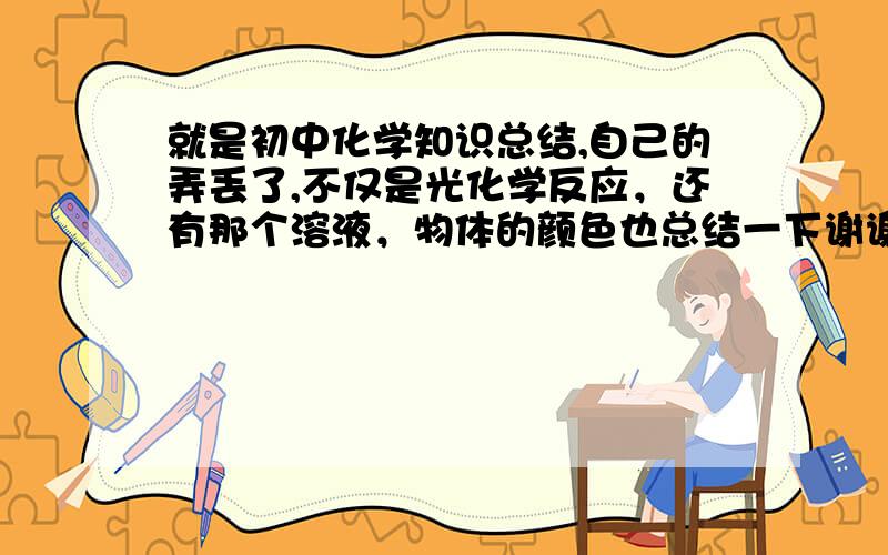 就是初中化学知识总结,自己的弄丢了,不仅是光化学反应，还有那个溶液，物体的颜色也总结一下谢谢