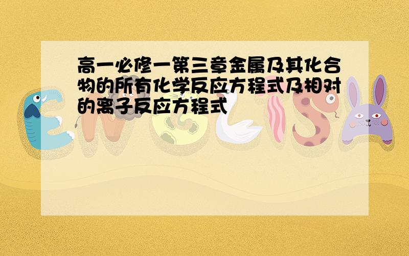 高一必修一第三章金属及其化合物的所有化学反应方程式及相对的离子反应方程式