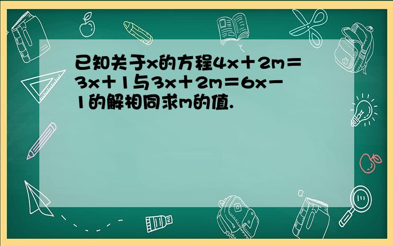 已知关于x的方程4x＋2m＝3x＋1与3x＋2m＝6x－1的解相同求m的值.