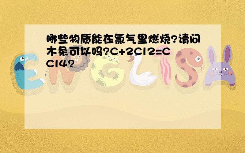 哪些物质能在氯气里燃烧?请问木条可以吗?C+2Cl2=CCl4?