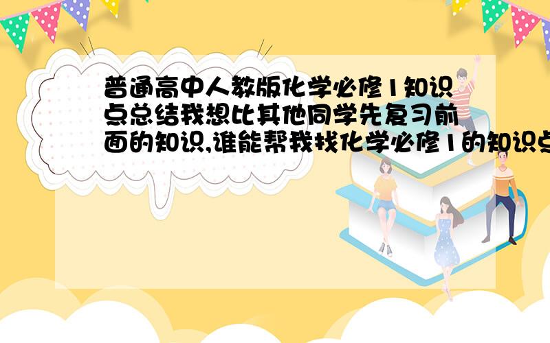 普通高中人教版化学必修1知识点总结我想比其他同学先复习前面的知识,谁能帮我找化学必修1的知识点总结,复制一篇也可以,