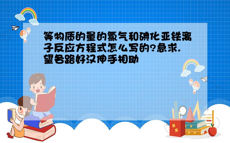 等物质的量的氯气和碘化亚铁离子反应方程式怎么写的?急求.望各路好汉伸手相助