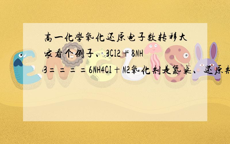 高一化学氧化还原电子数转移大家看个例子、3Cl2+8NH3====6NH4Cl+N2氧化剂是氯气、还原剂是氨气、这个都清楚、我的问题是当生成5.6L（标况）N2时、电子转移数是多少?被氧化的物质为多少克?这