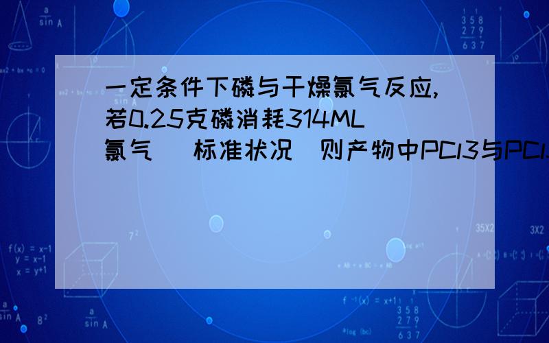 一定条件下磷与干燥氯气反应,若0.25克磷消耗314ML氯气 （标准状况）则产物中PCl3与PCl5的物质的量之比接近于多少?