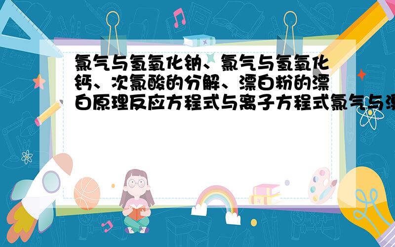 氯气与氢氧化钠、氯气与氢氧化钙、次氯酸的分解、漂白粉的漂白原理反应方程式与离子方程式氯气与溴化钾、碘化钾,溴与碘化钾、硫与氧气、铁、氢气,二氧化硫与水、氧气、氧化钙、硫