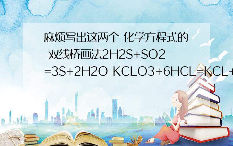 麻烦写出这两个 化学方程式的 双线桥画法2H2S+SO2=3S+2H2O KCLO3+6HCL=KCL+3CL2↑+3H2O