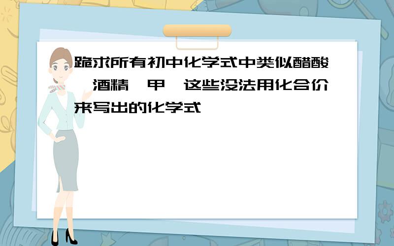 跪求所有初中化学式中类似醋酸、酒精、甲烷这些没法用化合价来写出的化学式