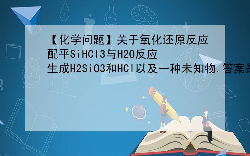 【化学问题】关于氧化还原反应配平SiHCl3与H2O反应生成H2SiO3和HCl以及一种未知物.答案是氢气,为什么是氢气而不是硅单质（硅发生岐化反应）求解