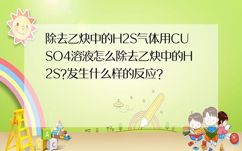 除去乙炔中的H2S气体用CUSO4溶液怎么除去乙炔中的H2S?发生什么样的反应?