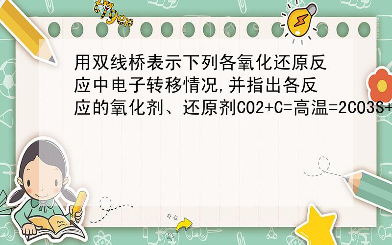 用双线桥表示下列各氧化还原反应中电子转移情况,并指出各反应的氧化剂、还原剂CO2+C=高温=2CO3S+6KOH=2K2S+K2SO3+3H2O2H2S+SO2=2H2O+3S5NaBr+NaBrO3+3H2SO4=3Br2+Na2SO4+3H2O