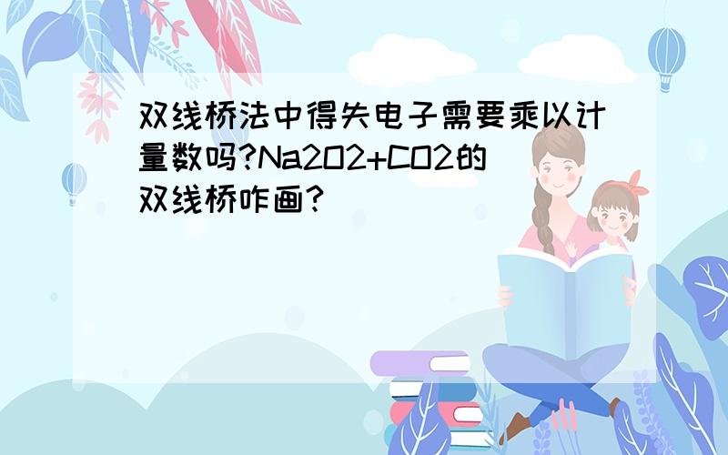 双线桥法中得失电子需要乘以计量数吗?Na2O2+CO2的双线桥咋画?