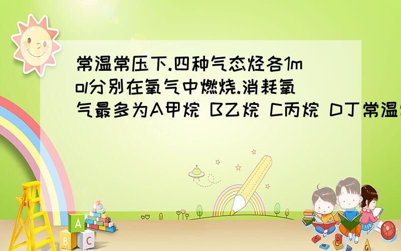 常温常压下.四种气态烃各1mol分别在氧气中燃烧.消耗氧气最多为A甲烷 B乙烷 C丙烷 D丁常温常压下.四种气态烃各1mol分别在氧气中燃烧.消耗氧气最多为A甲烷  B乙烷  C丙烷  D丁烷书  求思路