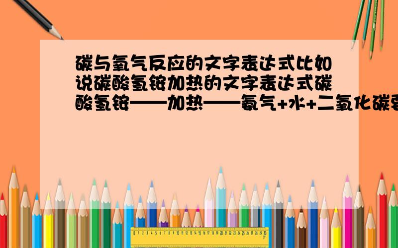 碳与氧气反应的文字表达式比如说碳酸氢铵加热的文字表达式碳酸氢铵——加热——氨气+水+二氧化碳要这个形式的，要文字表达式，不是符号表达式，有的符号我看不懂 那个燃烧充不充足