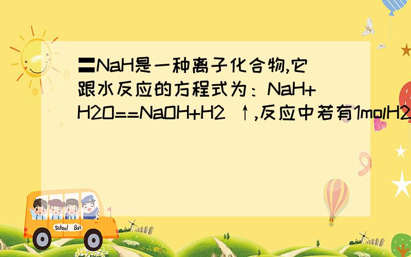 〓NaH是一种离子化合物,它跟水反应的方程式为：NaH+H2O==NaOH+H2 ↑,反应中若有1molH2生成,则转移1mol电子 对还是错