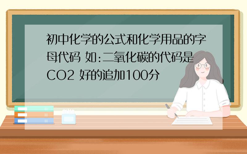 初中化学的公式和化学用品的字母代码 如:二氧化碳的代码是CO2 好的追加100分