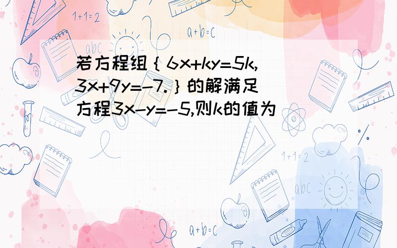 若方程组｛6x+ky=5k,3x+9y=-7.｝的解满足方程3x-y=-5,则k的值为