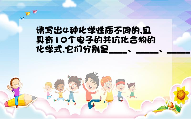 请写出4种化学性质不同的,且具有10个电子的共价化合物的化学式,它们分别是____、_____、_____、_______.再请写出2种常见的化学性质不同的,且具有18个电子的共价化合物的化学式,它们分别是_____