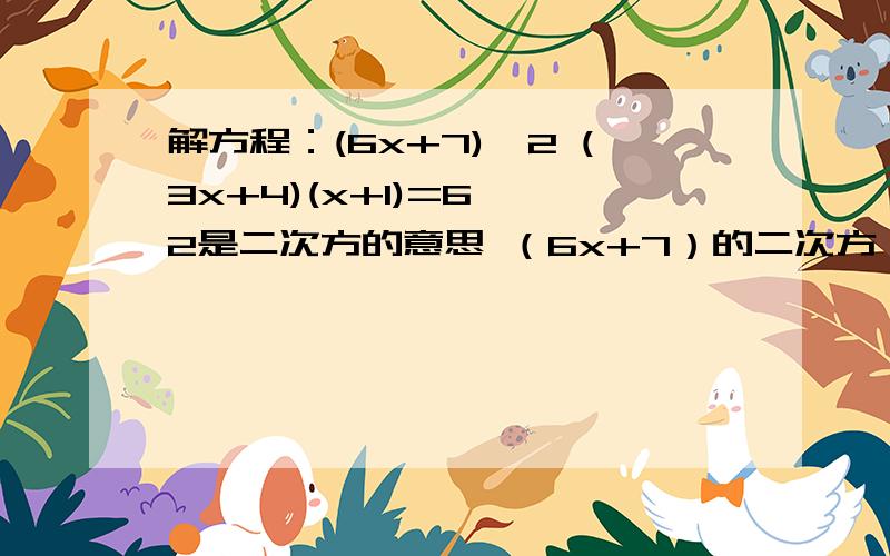 解方程：(6x+7)^2 (3x+4)(x+1)=6 ^2是二次方的意思 （6x+7）的二次方 不是（3x+4）前面的数