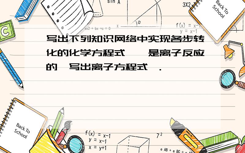 写出下列知识网络中实现各步转化的化学方程式,【是离子反应的,写出离子方程式】.