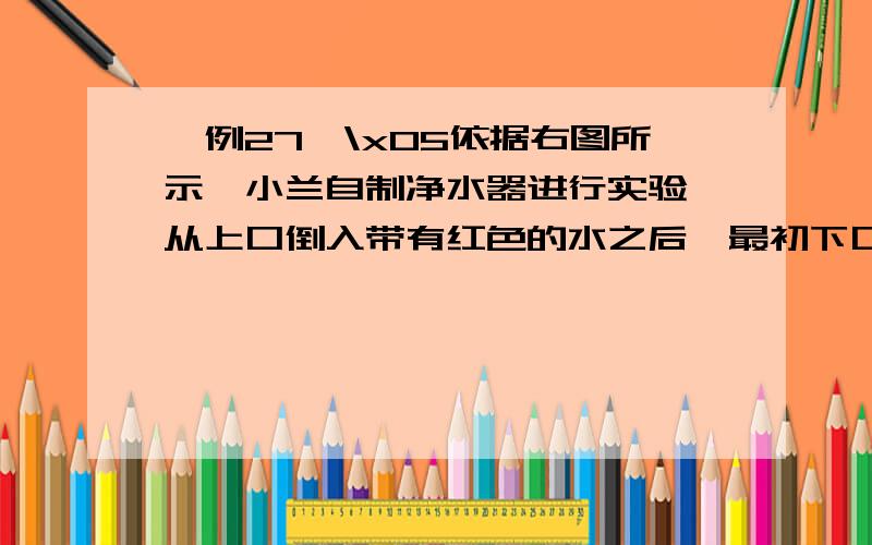 【例27】\x05依据右图所示,小兰自制净水器进行实验,从上口倒入带有红色的水之后,最初下口出现的是黑水,一段时间后,下口出现的是红水,于是小兰改进了自己的净水器.关于小兰的实验,下列