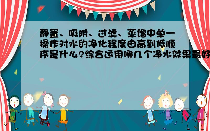 静置、吸附、过滤、蒸馏中单一操作对水的净化程度由高到低顺序是什么?综合运用哪几个净水效果最好呢?