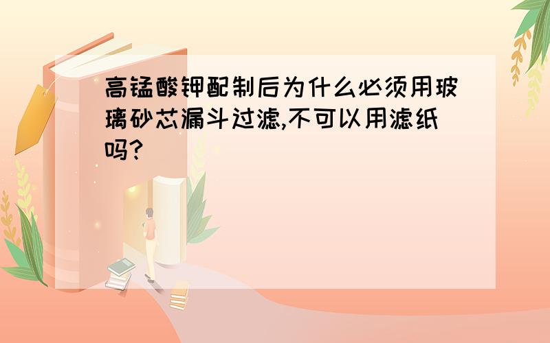 高锰酸钾配制后为什么必须用玻璃砂芯漏斗过滤,不可以用滤纸吗?