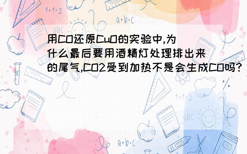 用CO还原CuO的实验中,为什么最后要用酒精灯处理排出来的尾气,CO2受到加热不是会生成CO吗?