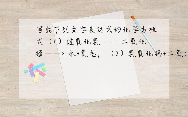 写出下列文字表达式的化学方程式（1）过氧化氢 ——二氧化锰——> 水+氧气；（2）氢氧化钙+二氧化碳 ———>碳酸钙+水；（3）碱式碳酸铜 ——加热——> 氧化铜+水+二氧化碳.