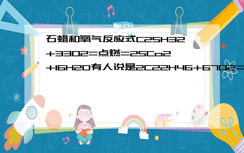 石蜡和氧气反应式C25H32+33O2=点燃=25Co2+16H2O有人说是2C22H46+67O2＝44CO2+46H2O 两个式子有区别吗?