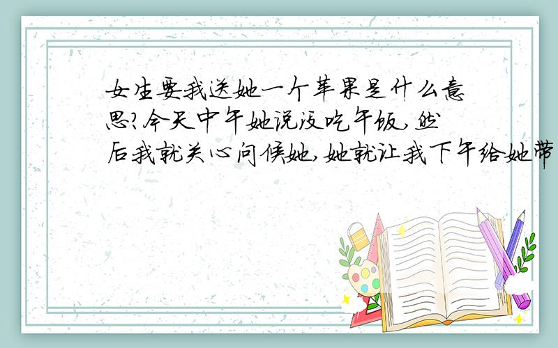 女生要我送她一个苹果是什么意思?今天中午她说没吃午饭,然后我就关心问候她,她就让我下午给她带去一盒饼干和一个苹果,吃饼干还能理解,吃苹果作为午饭…这个能吃饱么!我问她她只说因