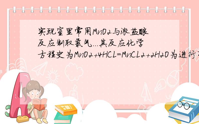 实现室里常用MnO2与浓盐酸反应制取氯气...其反应化学方程史为MnO2+4HCL=MnCL2+2H2O为进行有关氯气的性质实验..需要4瓶容积为100mL的氯气...室温下.氯气密度为2.91g/L (1)制取4瓶氯气..理论上需要MnO2