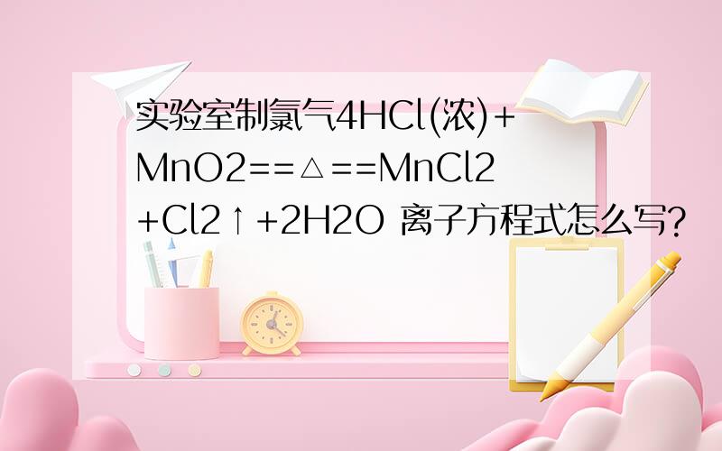 实验室制氯气4HCl(浓)+MnO2==△==MnCl2+Cl2↑+2H2O 离子方程式怎么写?