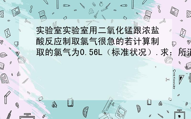 实验室实验室用二氧化锰跟浓盐酸反应制取氯气很急的若计算制取的氯气为0.56L（标准状况）.求：所消耗氯化氢的物质的量；被氧化的HCL物质的量