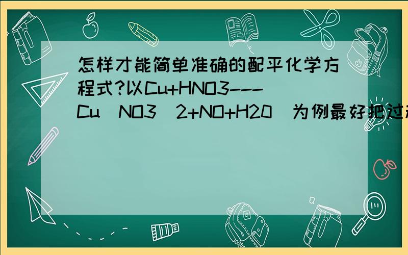 怎样才能简单准确的配平化学方程式?以Cu+HNO3---Cu(NO3)2+NO+H20  为例最好把过程写清楚,写通俗易懂点谢谢